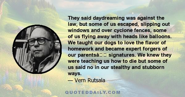 They said daydreaming was against the law, but some of us escaped, slipping out windows and over cyclone fences, some of us flying away with heads like balloons. We taught our dogs to love the flavor of homework and