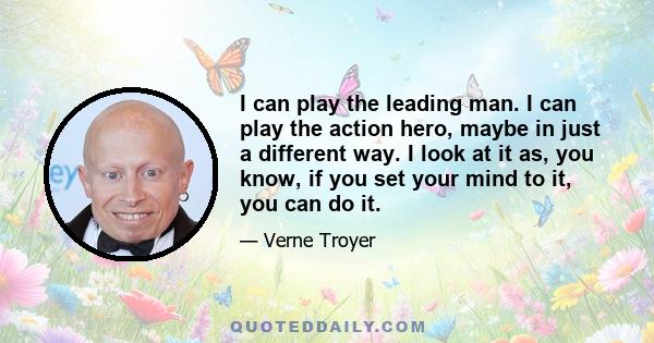 I can play the leading man. I can play the action hero, maybe in just a different way. I look at it as, you know, if you set your mind to it, you can do it.