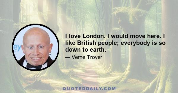 I love London. I would move here. I like British people; everybody is so down to earth.