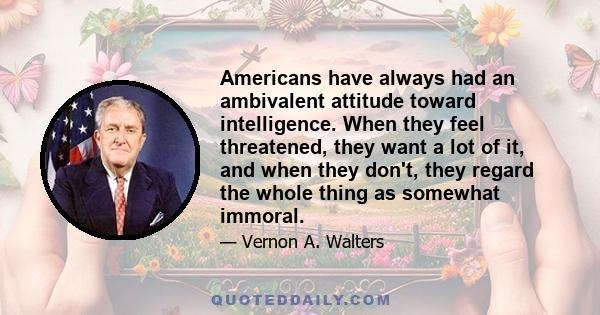 Americans have always had an ambivalent attitude toward intelligence. When they feel threatened, they want a lot of it, and when they don't, they regard the whole thing as somewhat immoral.