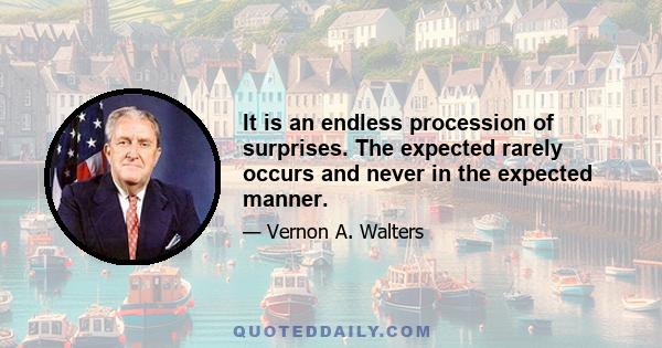 It is an endless procession of surprises. The expected rarely occurs and never in the expected manner.