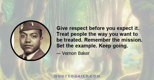 Give respect before you expect it. Treat people the way you want to be treated. Remember the mission. Set the example. Keep going.