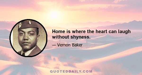 Home is where the heart can laugh without shyness.