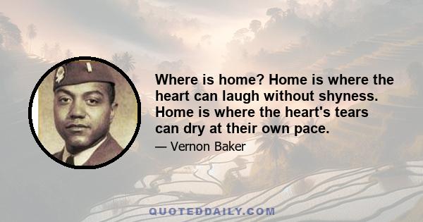 Where is home? Home is where the heart can laugh without shyness. Home is where the heart's tears can dry at their own pace.