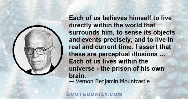 Each of us believes himself to live directly within the world that surrounds him, to sense its objects and events precisely, and to live in real and current time. I assert that these are perceptual illusions ... Each of 