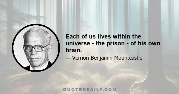 Each of us lives within the universe - the prison - of his own brain.