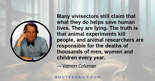 Many vivisectors still claim that what they do helps save human lives. They are Iying. The truth is that animal experiments kill people, and animal researchers are responsible for the deaths of thousands of men, women