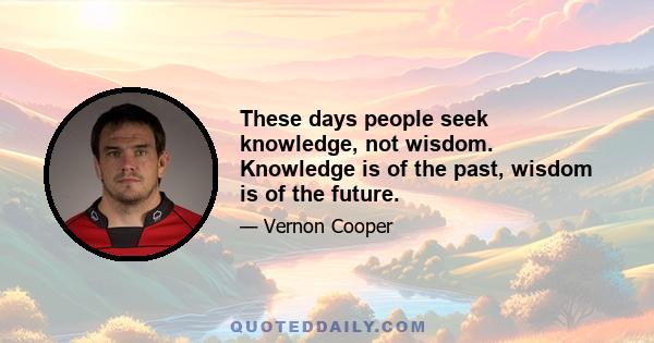 These days people seek knowledge, not wisdom. Knowledge is of the past, wisdom is of the future.