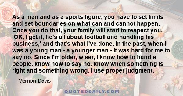 As a man and as a sports figure, you have to set limits and set boundaries on what can and cannot happen. Once you do that, your family will start to respect you. 'OK, I get it, he's all about football and handling his