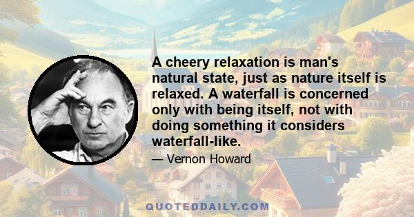 A cheery relaxation is man's natural state, just as nature itself is relaxed. A waterfall is concerned only with being itself, not with doing something it considers waterfall-like.