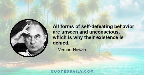 All forms of self-defeating behavior are unseen and unconscious, which is why their existence is denied.