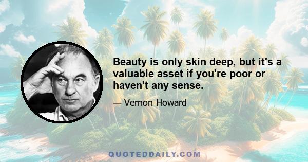 Beauty is only skin deep, but it's a valuable asset if you're poor or haven't any sense.