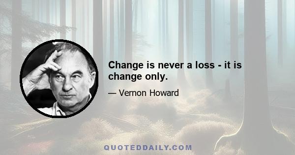 Change is never a loss - it is change only.