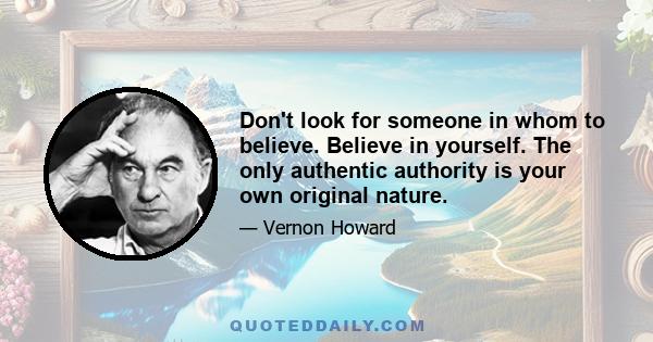 Don't look for someone in whom to believe. Believe in yourself. The only authentic authority is your own original nature.