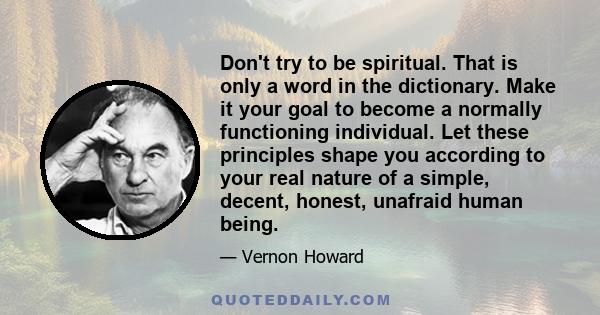 Don't try to be spiritual. That is only a word in the dictionary. Make it your goal to become a normally functioning individual. Let these principles shape you according to your real nature of a simple, decent, honest,