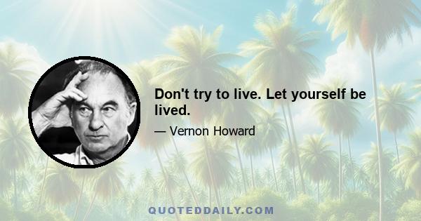 Don't try to live. Let yourself be lived.