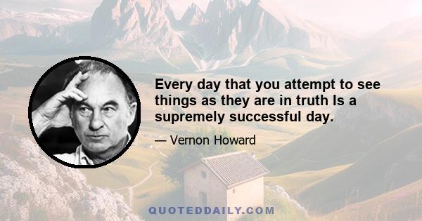 Every day that you attempt to see things as they are in truth Is a supremely successful day.