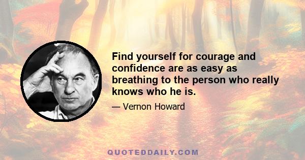 Find yourself for courage and confidence are as easy as breathing to the person who really knows who he is.