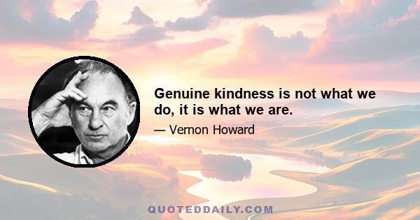 Genuine kindness is not what we do, it is what we are.