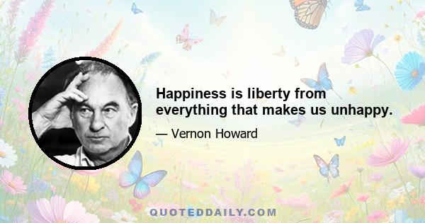 Happiness is liberty from everything that makes us unhappy.