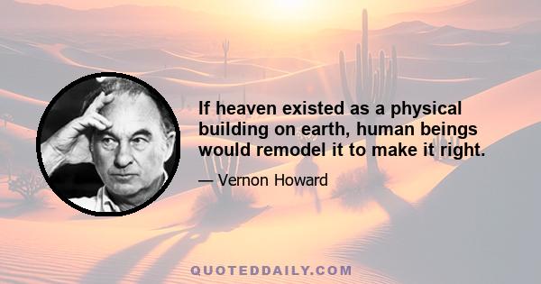 If heaven existed as a physical building on earth, human beings would remodel it to make it right.