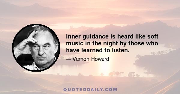 Inner guidance is heard like soft music in the night by those who have learned to listen.