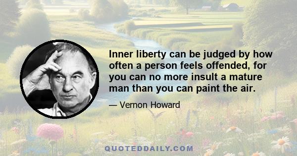 Inner liberty can be judged by how often a person feels offended, for you can no more insult a mature man than you can paint the air.