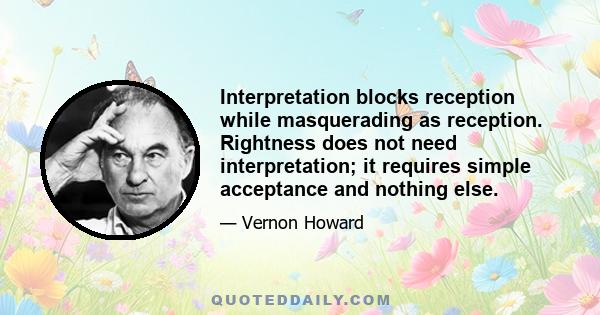 Interpretation blocks reception while masquerading as reception. Rightness does not need interpretation; it requires simple acceptance and nothing else.