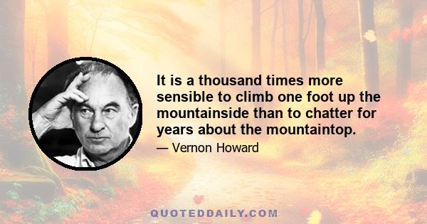 It is a thousand times more sensible to climb one foot up the mountainside than to chatter for years about the mountaintop.