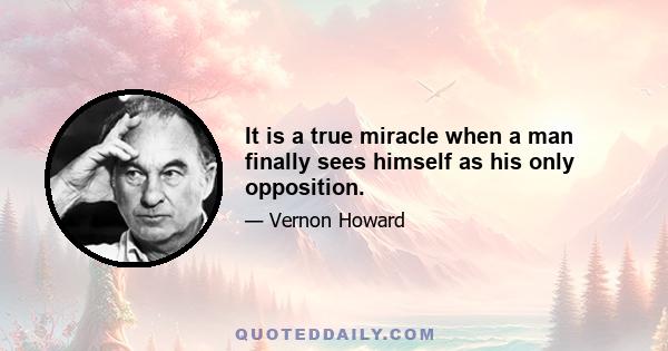 It is a true miracle when a man finally sees himself as his only opposition.