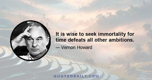 It is wise to seek immortality for time defeats all other ambitions.