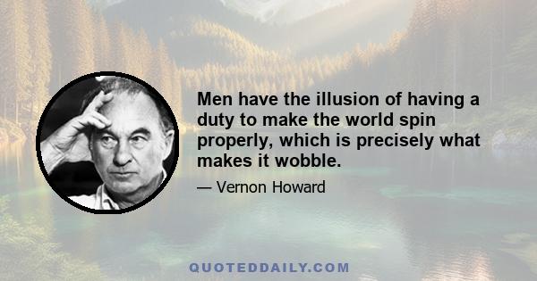 Men have the illusion of having a duty to make the world spin properly, which is precisely what makes it wobble.