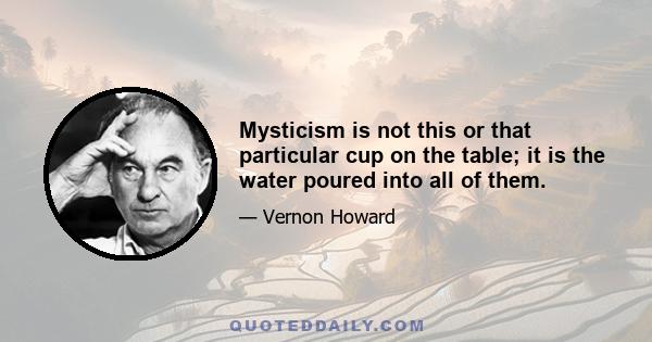 Mysticism is not this or that particular cup on the table; it is the water poured into all of them.