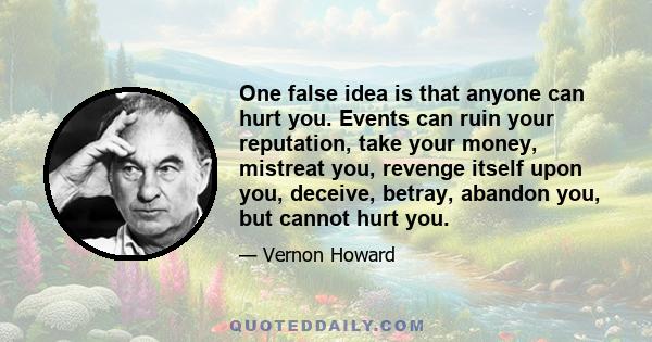 One false idea is that anyone can hurt you. Events can ruin your reputation, take your money, mistreat you, revenge itself upon you, deceive, betray, abandon you, but cannot hurt you.