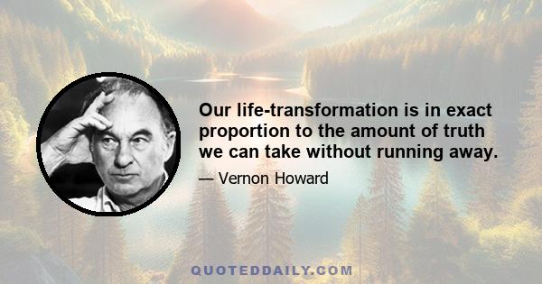 Our life-transformation is in exact proportion to the amount of truth we can take without running away.