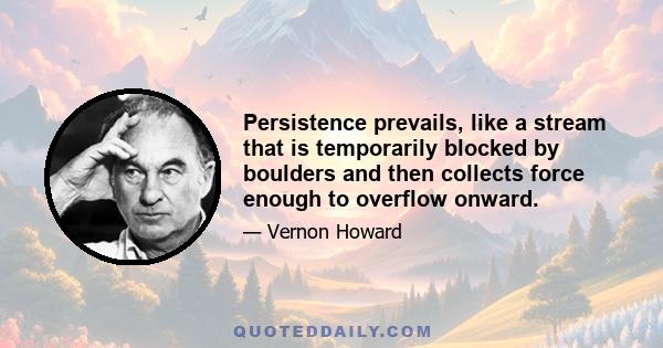 Persistence prevails, like a stream that is temporarily blocked by boulders and then collects force enough to overflow onward.