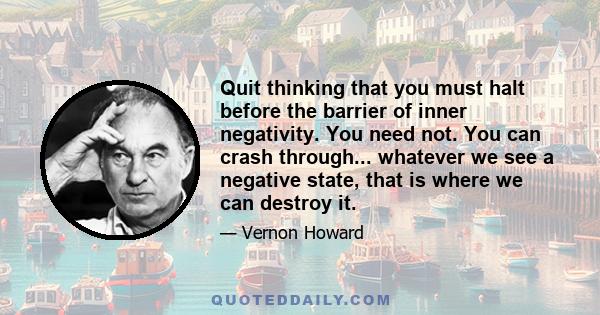 Quit thinking that you must halt before the barrier of inner negativity. You need not. You can crash through... whatever we see a negative state, that is where we can destroy it.