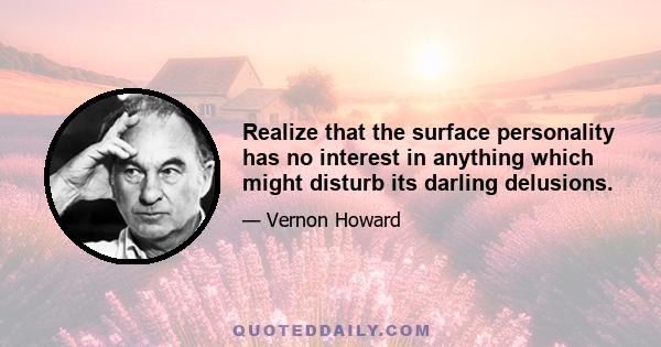 Realize that the surface personality has no interest in anything which might disturb its darling delusions.