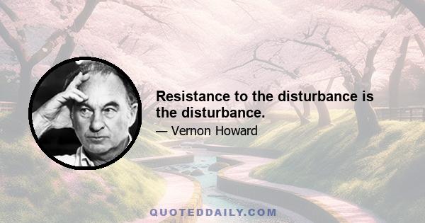 Resistance to the disturbance is the disturbance.