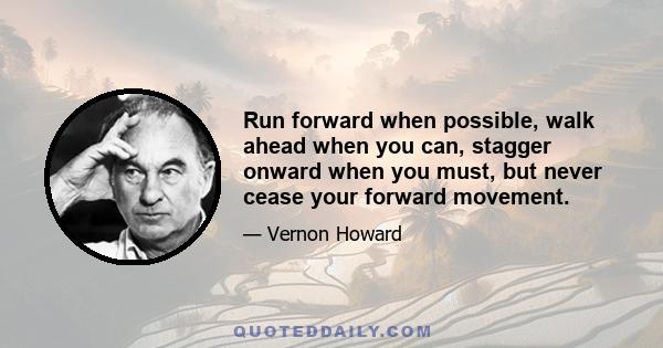 Run forward when possible, walk ahead when you can, stagger onward when you must, but never cease your forward movement.