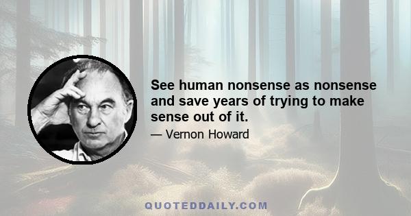 See human nonsense as nonsense and save years of trying to make sense out of it.