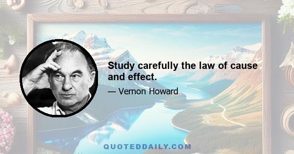 Study carefully the law of cause and effect.