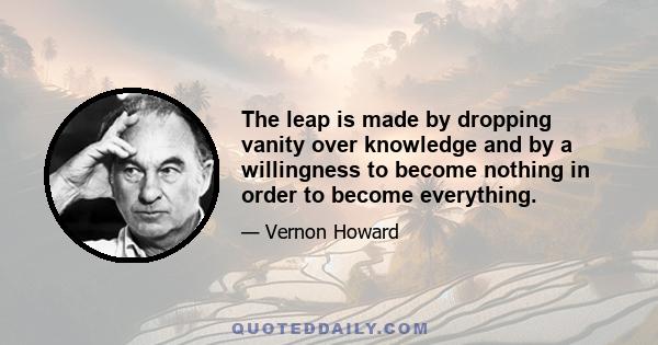 The leap is made by dropping vanity over knowledge and by a willingness to become nothing in order to become everything.