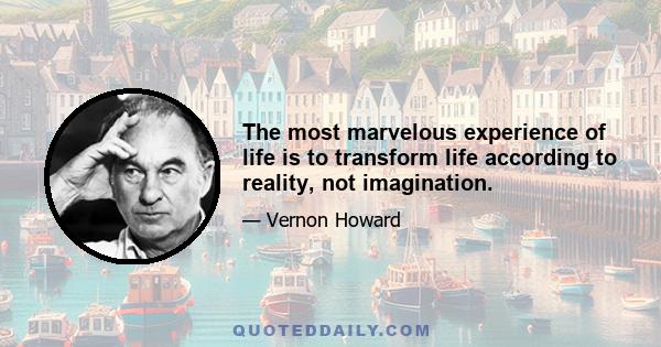 The most marvelous experience of life is to transform life according to reality, not imagination.