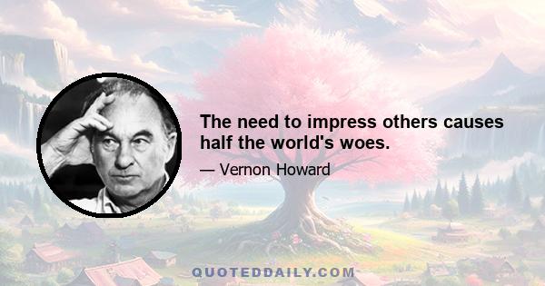 The need to impress others causes half the world's woes.