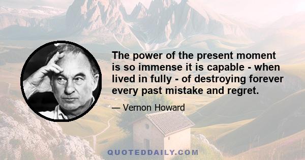 The power of the present moment is so immense it is capable - when lived in fully - of destroying forever every past mistake and regret.