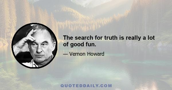 The search for truth is really a lot of good fun.