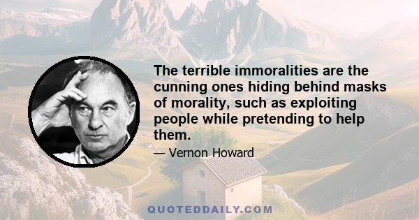 The terrible immoralities are the cunning ones hiding behind masks of morality, such as exploiting people while pretending to help them.