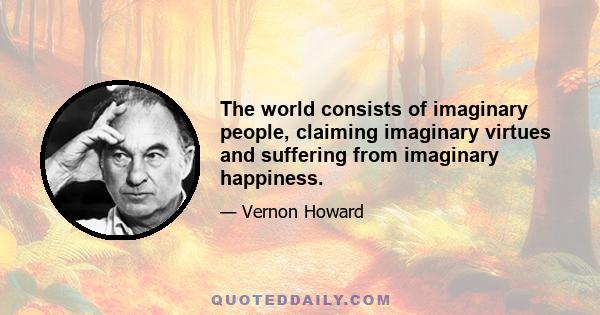 The world consists of imaginary people, claiming imaginary virtues and suffering from imaginary happiness.