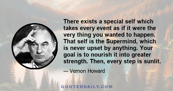 There exists a special self which takes every event as if it were the very thing you wanted to happen. That self is the Supermind, which is never upset by anything. Your goal is to nourish it into greater strength.